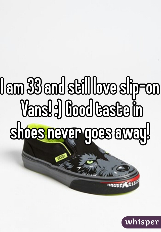I am 33 and still love slip-on Vans! :) Good taste in shoes never goes away! 
