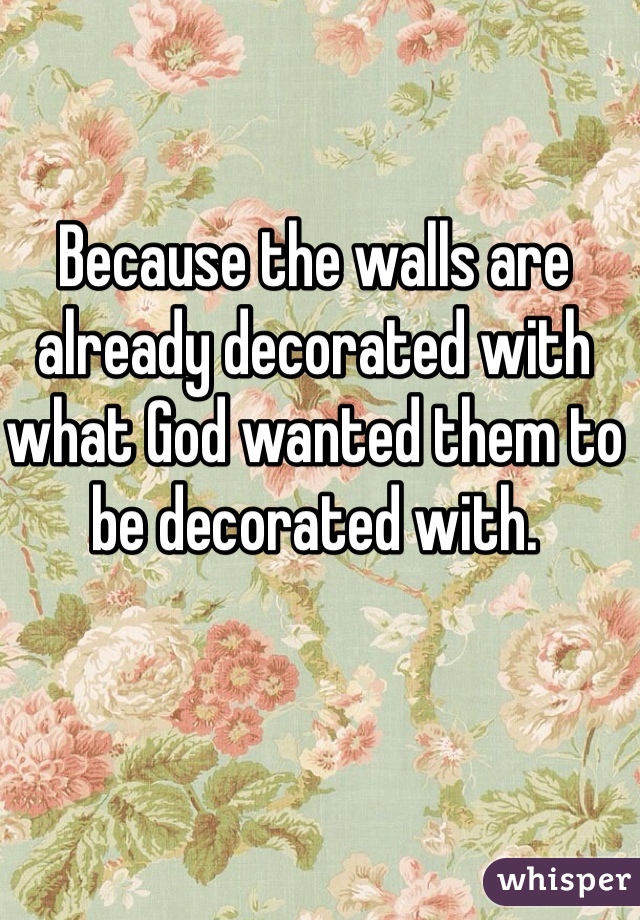 Because the walls are already decorated with what God wanted them to be decorated with.