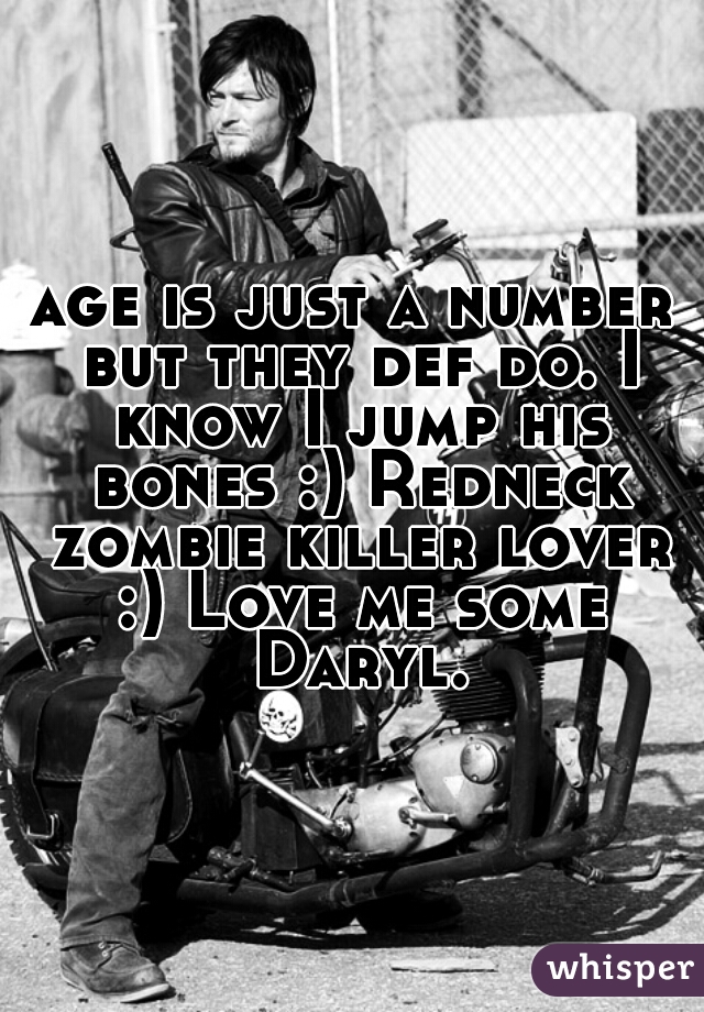 age is just a number but they def do. I know I jump his bones :) Redneck zombie killer lover :) Love me some Daryl.