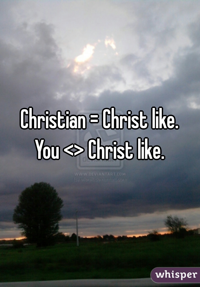 Christian = Christ like.

You <> Christ like.
