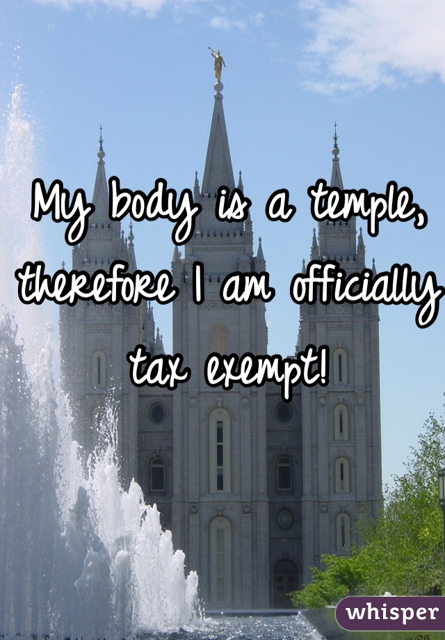My body is a temple, therefore I am officially tax exempt! 
