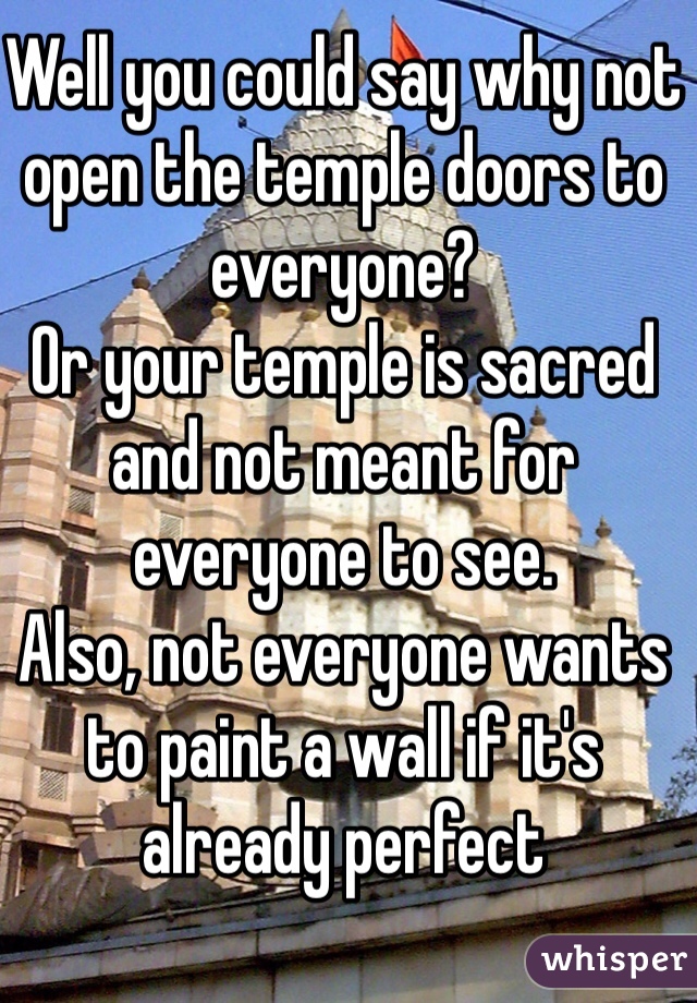 Well you could say why not open the temple doors to everyone?
Or your temple is sacred and not meant for everyone to see.
Also, not everyone wants to paint a wall if it's already perfect