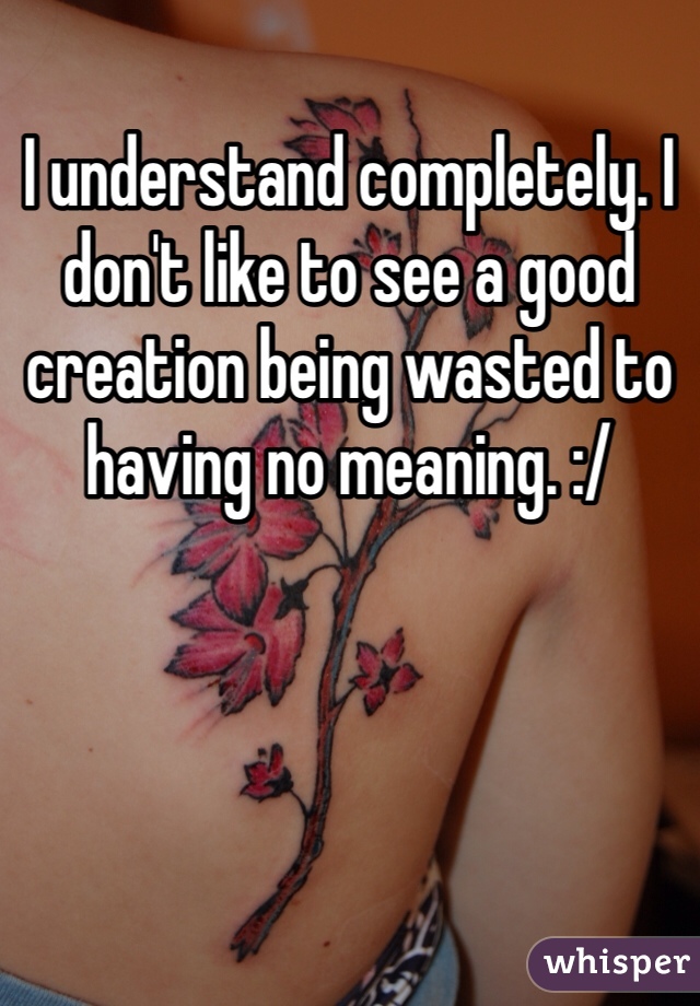 I understand completely. I don't like to see a good creation being wasted to having no meaning. :/