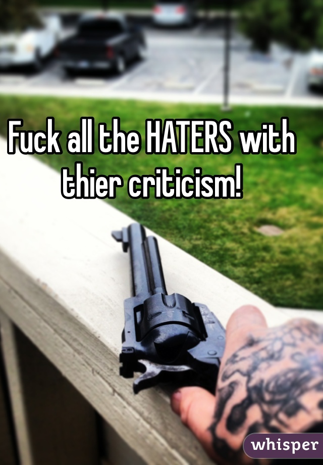 Fuck all the HATERS with thier criticism!