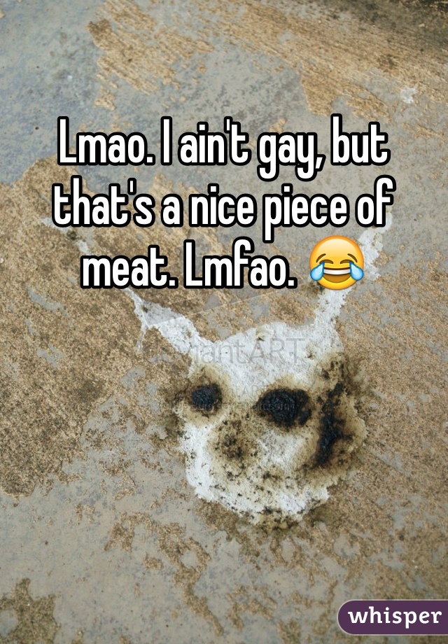 Lmao. I ain't gay, but that's a nice piece of meat. Lmfao. 😂