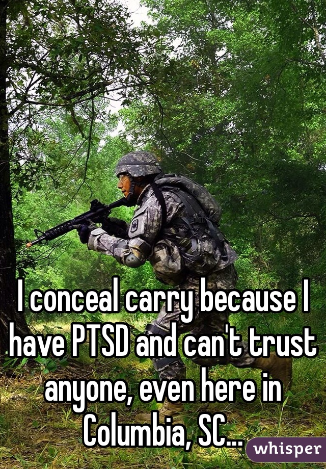 I conceal carry because I have PTSD and can't trust anyone, even here in Columbia, SC...