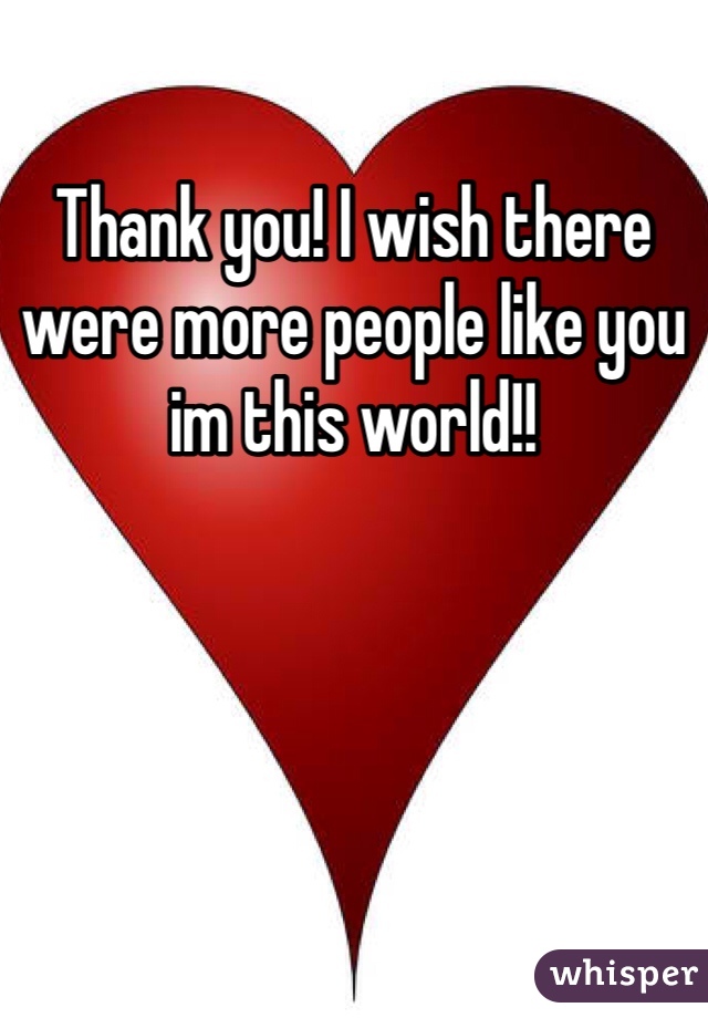 Thank you! I wish there were more people like you im this world!!