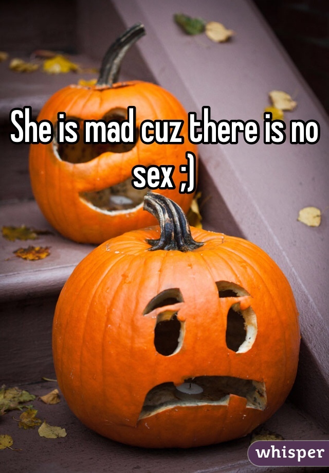 She is mad cuz there is no sex ;)