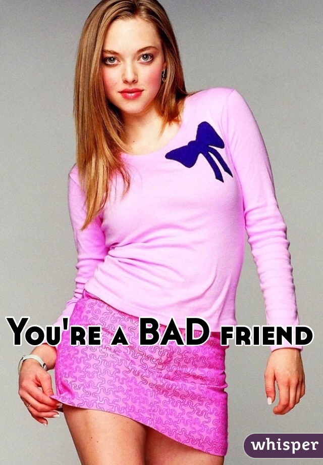You're a BAD friend

