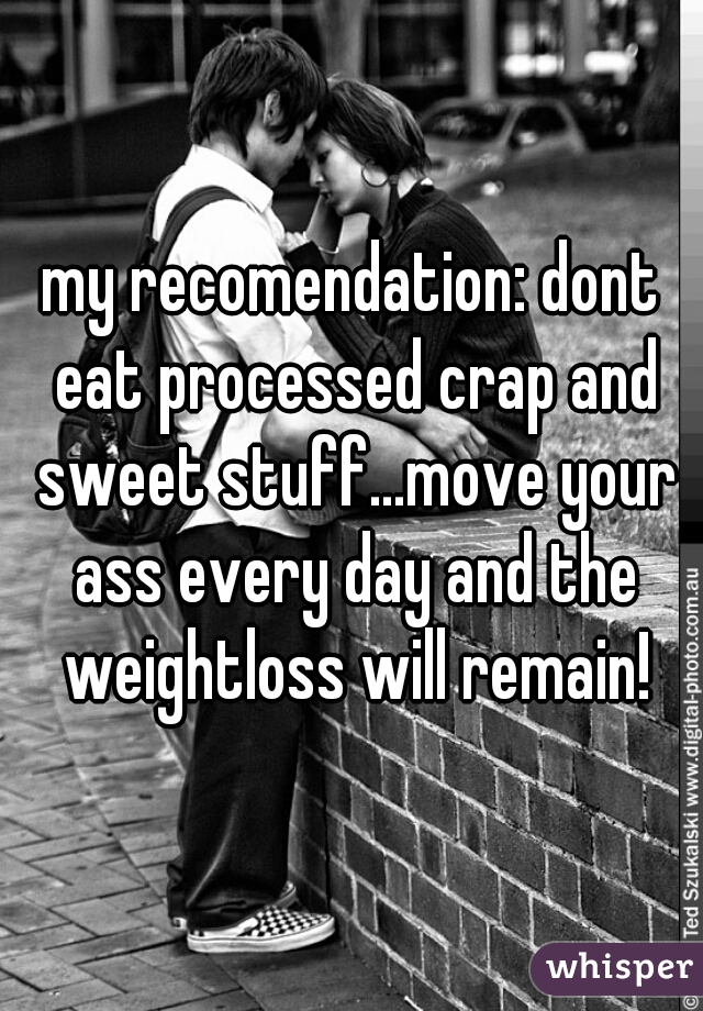 my recomendation: dont eat processed crap and sweet stuff...move your ass every day and the weightloss will remain!