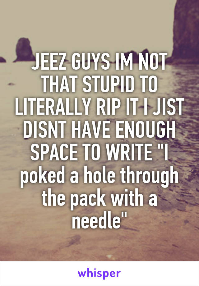 JEEZ GUYS IM NOT THAT STUPID TO LITERALLY RIP IT I JIST DISNT HAVE ENOUGH SPACE TO WRITE "I poked a hole through the pack with a needle"