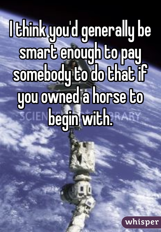 I think you'd generally be smart enough to pay somebody to do that if you owned a horse to begin with.