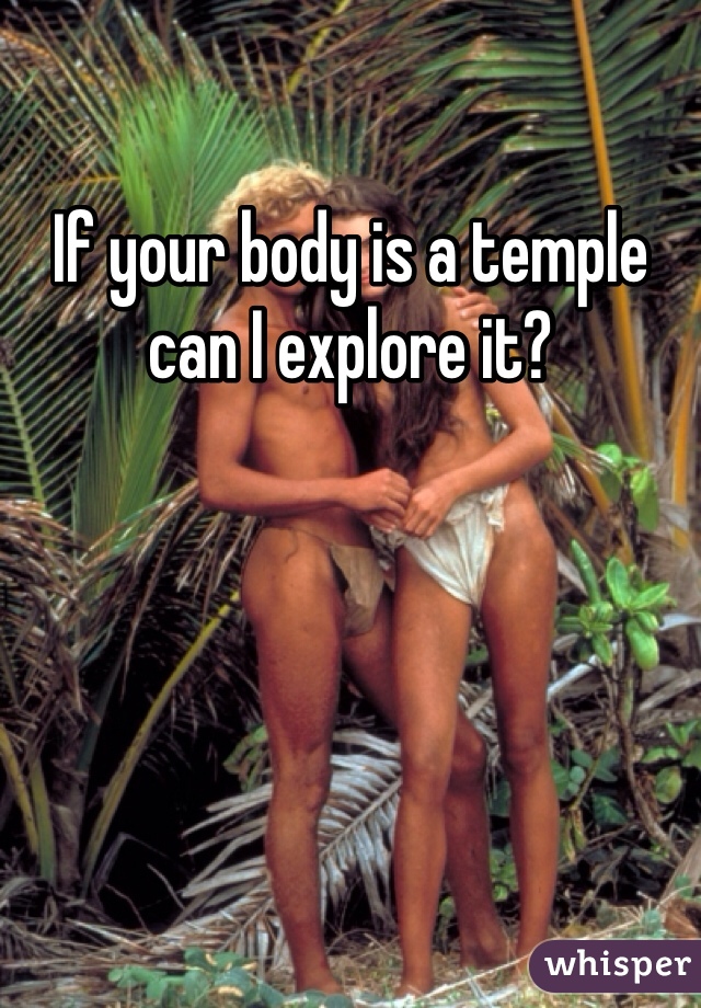If your body is a temple can I explore it?