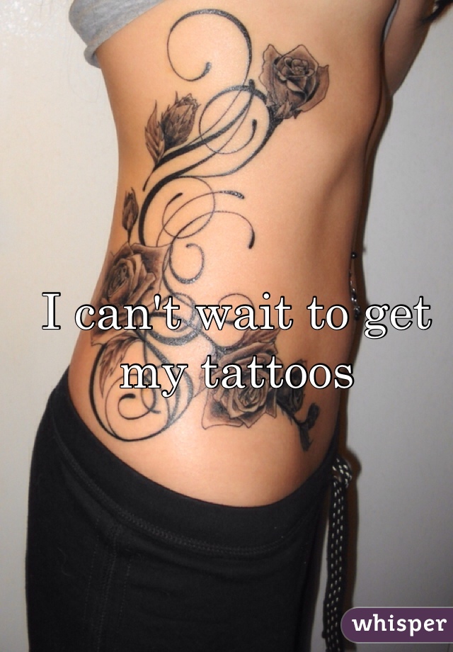 I can't wait to get my tattoos 