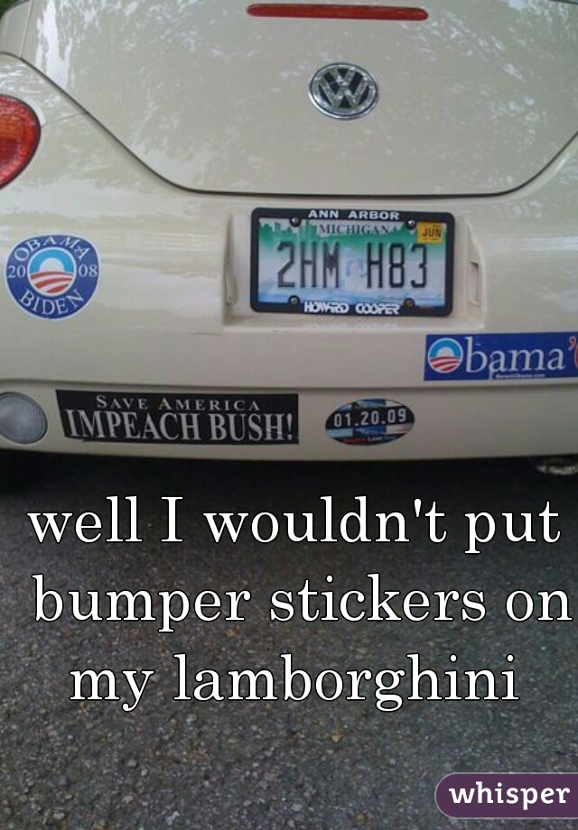 well I wouldn't put bumper stickers on my lamborghini 