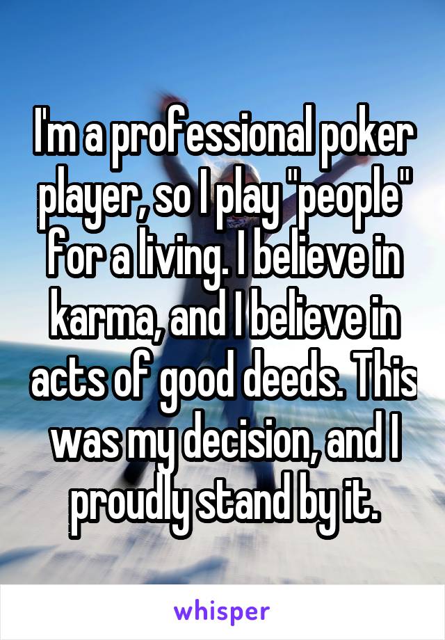 I'm a professional poker player, so I play "people" for a living. I believe in karma, and I believe in acts of good deeds. This was my decision, and I proudly stand by it.