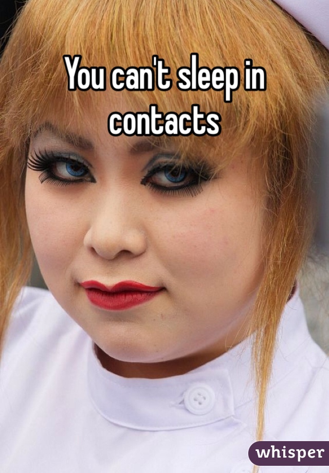You can't sleep in contacts

