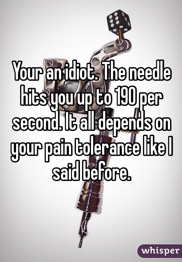 Your an idiot. The needle hits you up to 190 per second. It all depends on your pain tolerance like I said before.