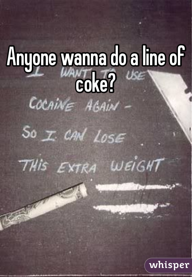 Anyone wanna do a line of coke?