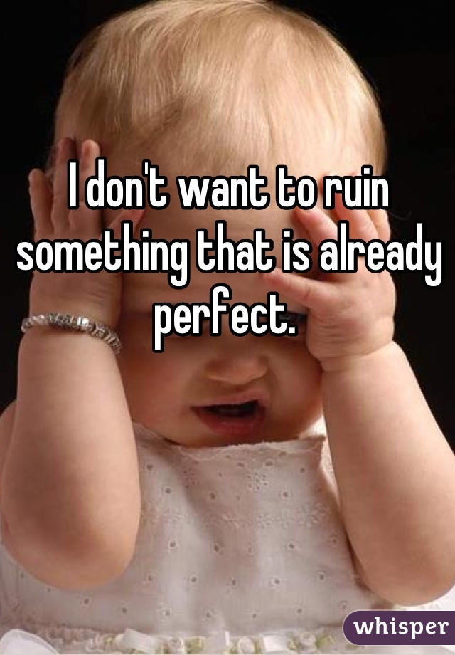 I don't want to ruin something that is already perfect. 