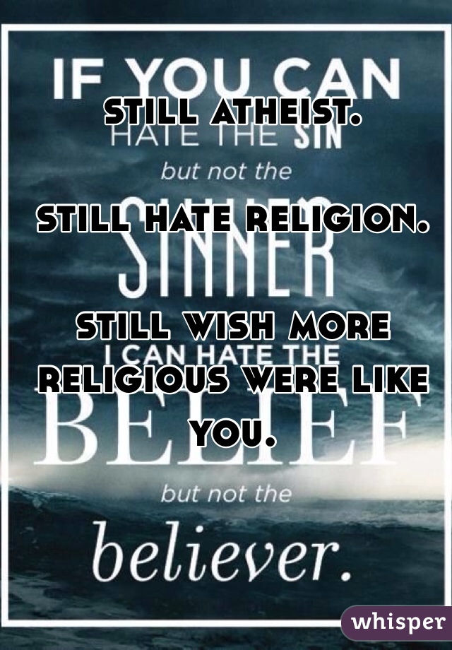 still atheist.

still hate religion.

still wish more religious were like you.