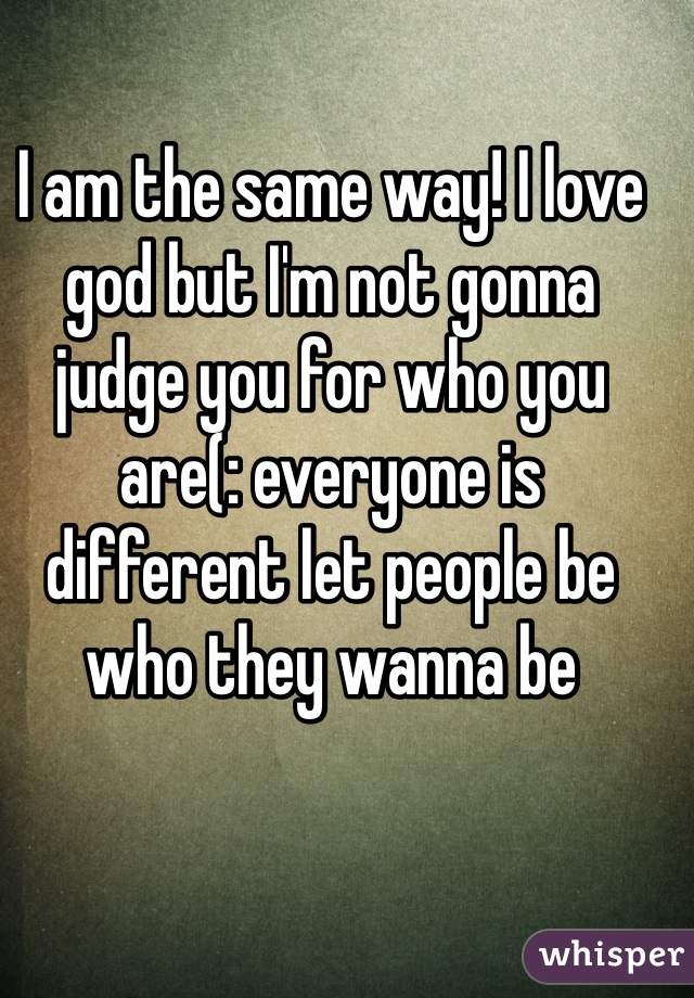 I am the same way! I love god but I'm not gonna judge you for who you are(: everyone is different let people be who they wanna be