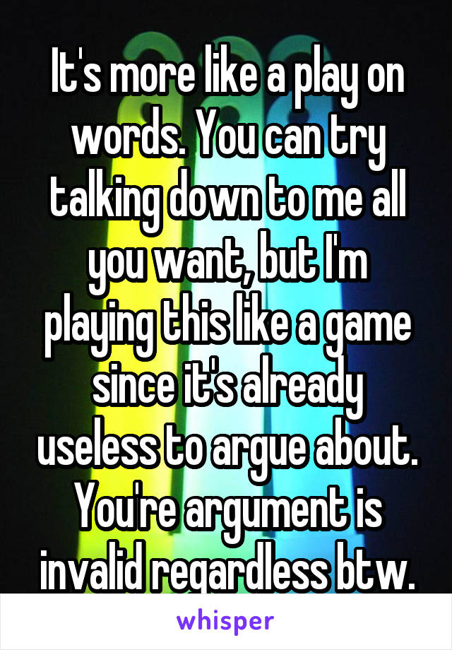 It's more like a play on words. You can try talking down to me all you want, but I'm playing this like a game since it's already useless to argue about. You're argument is invalid regardless btw.