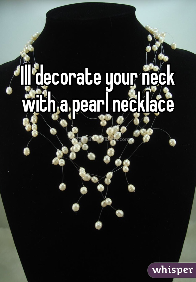 Ill decorate your neck with a pearl necklace 