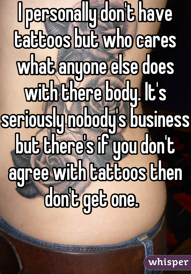 I personally don't have tattoos but who cares what anyone else does with there body. It's seriously nobody's business but there's if you don't agree with tattoos then don't get one.  