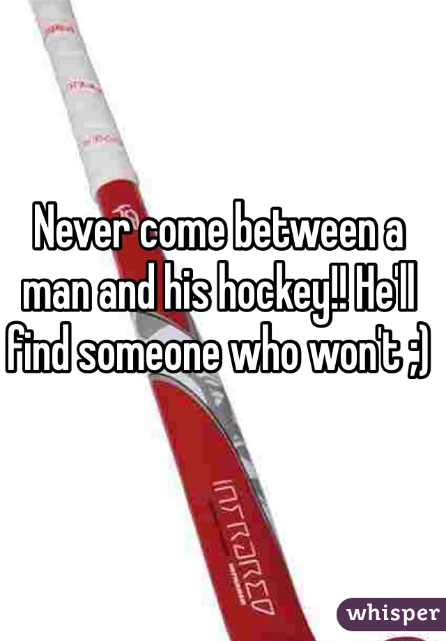 Never come between a man and his hockey!! He'll find someone who won't ;)