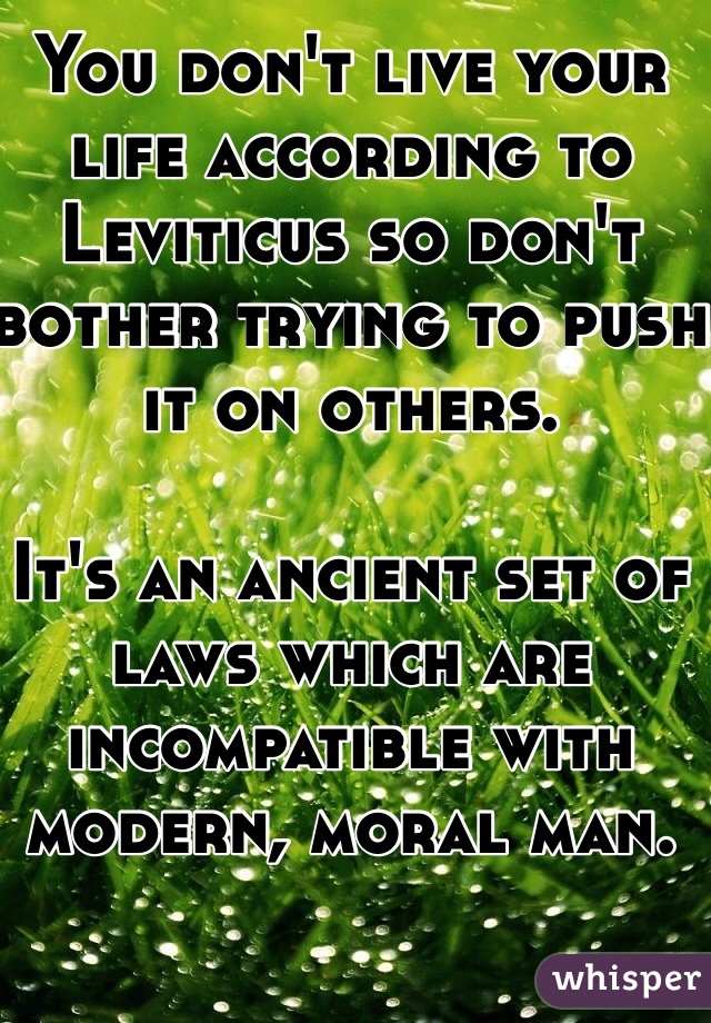 You don't live your life according to Leviticus so don't bother trying to push it on others. 

It's an ancient set of laws which are incompatible with modern, moral man. 