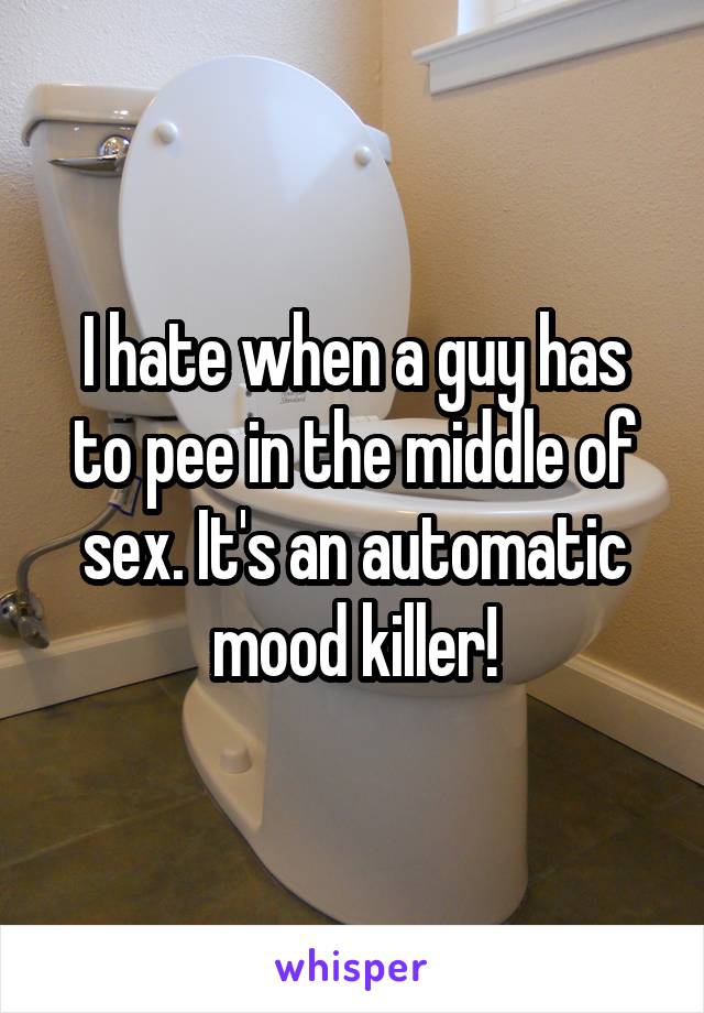 I hate when a guy has to pee in the middle of sex. It's an automatic mood killer!