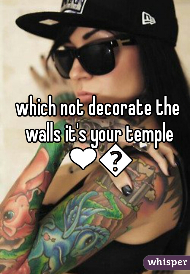 which not decorate the walls it's your temple d=
