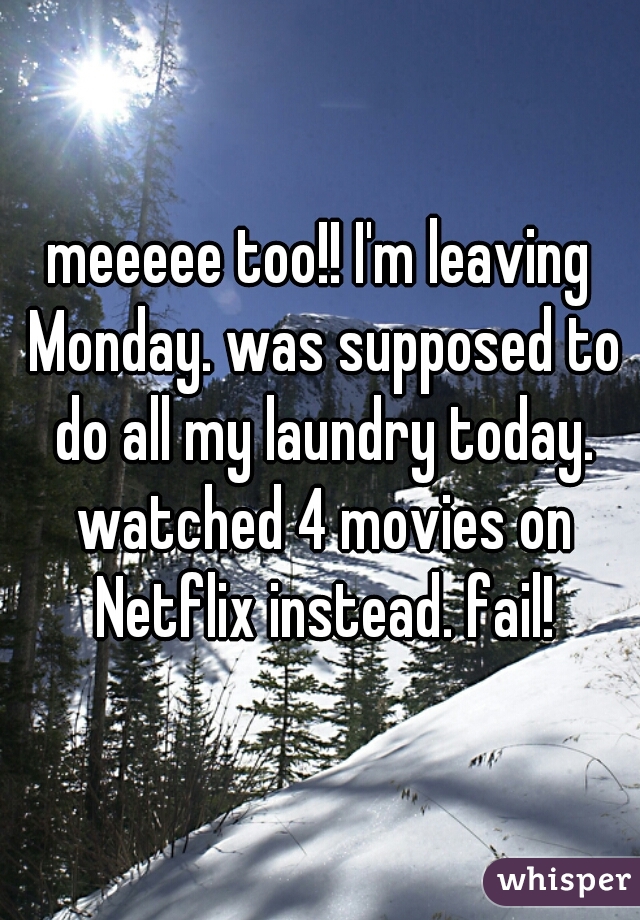 meeeee too!! I'm leaving Monday. was supposed to do all my laundry today. watched 4 movies on Netflix instead. fail!