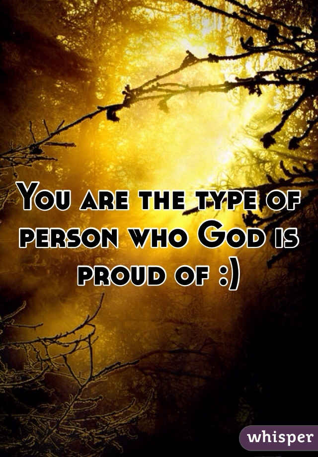 You are the type of person who God is proud of :)