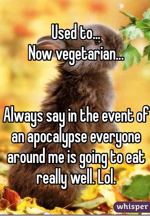 Used to...  
Now vegetarian...  


Always say in the event of an apocalypse everyone around me is going to eat really well. Lol. 