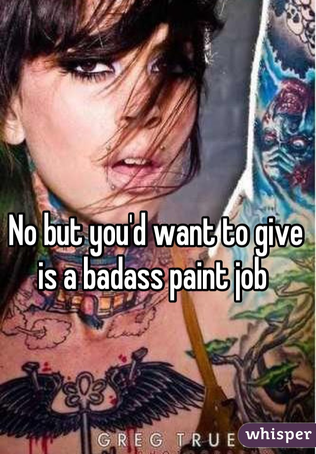 No but you'd want to give is a badass paint job 