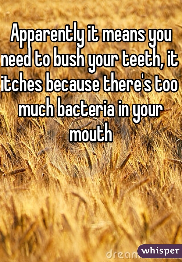 Apparently it means you need to bush your teeth, it itches because there's too much bacteria in your mouth 