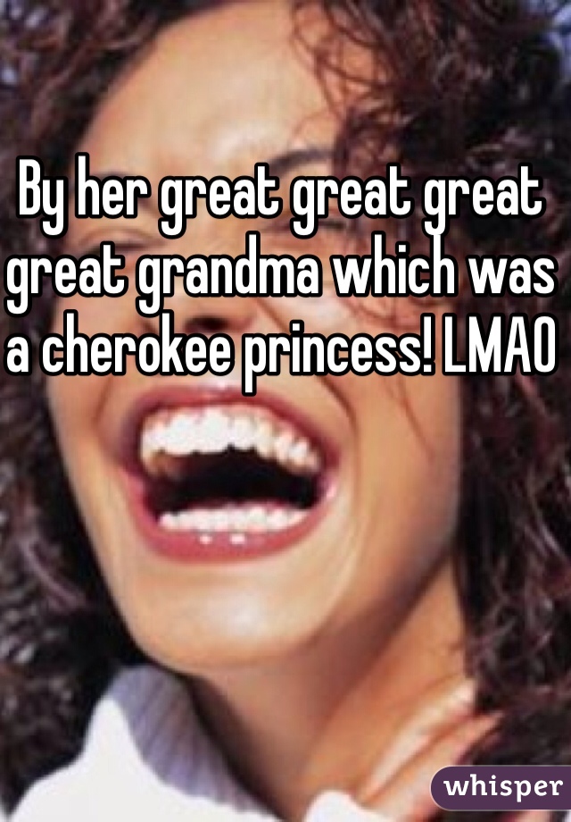 By her great great great great grandma which was a cherokee princess! LMAO