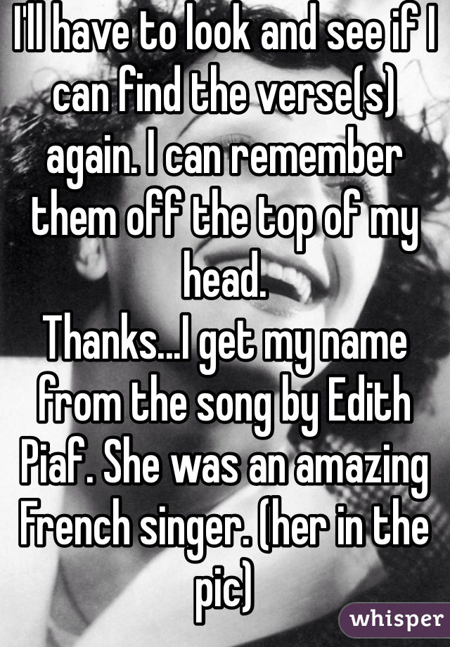 I'll have to look and see if I can find the verse(s) again. I can remember them off the top of my head.
Thanks...I get my name from the song by Edith Piaf. She was an amazing French singer. (her in the pic)