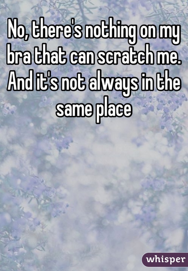 No, there's nothing on my bra that can scratch me. And it's not always in the same place