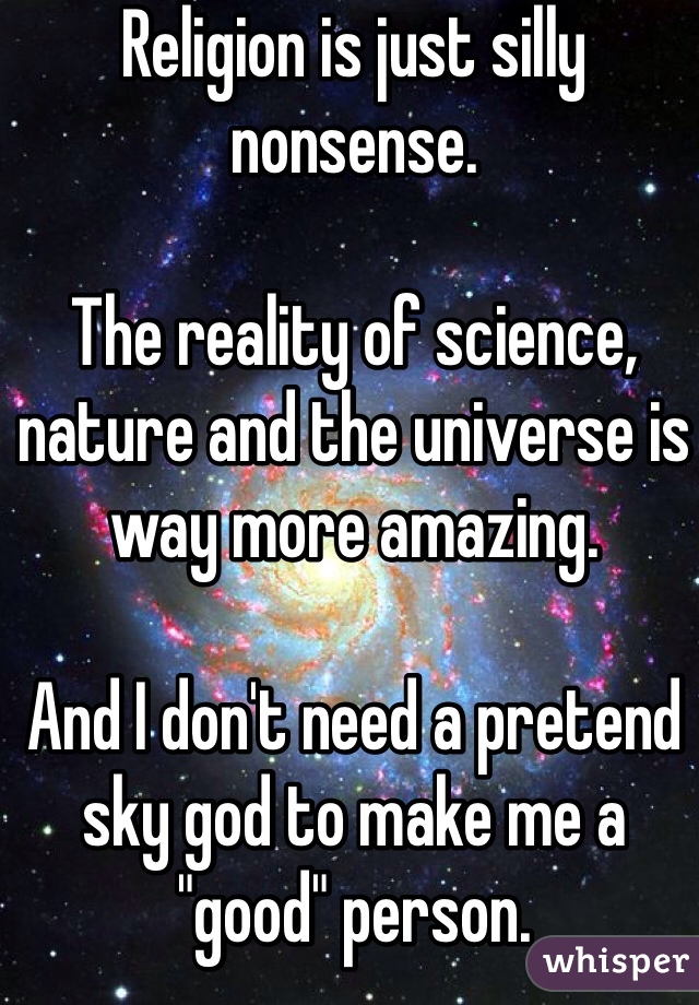 Religion is just silly nonsense. 

The reality of science, nature and the universe is way more amazing. 

And I don't need a pretend sky god to make me a "good" person. 
