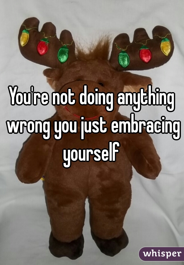 You're not doing anything wrong you just embracing yourself 
