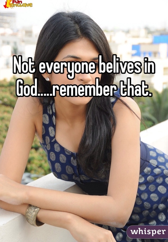 Not everyone belives in God.....remember that.