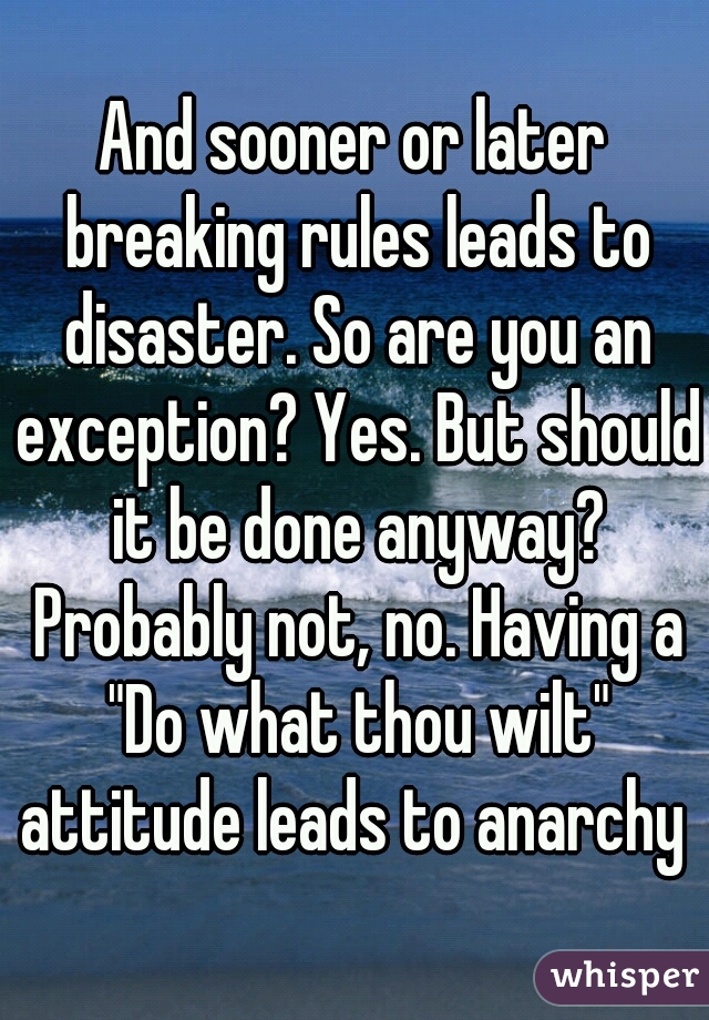 And sooner or later breaking rules leads to disaster. So are you an exception? Yes. But should it be done anyway? Probably not, no. Having a "Do what thou wilt" attitude leads to anarchy 