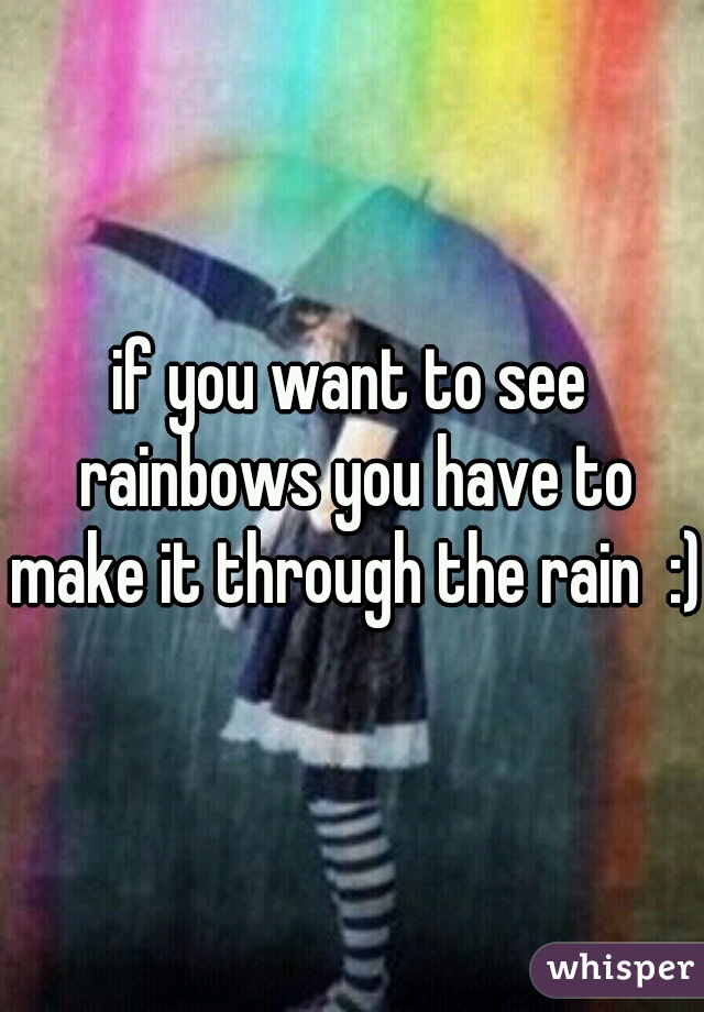 if you want to see rainbows you have to make it through the rain  :)