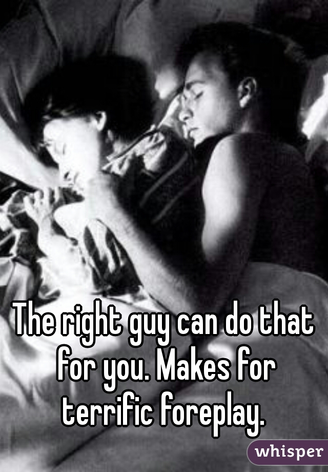 The right guy can do that for you. Makes for terrific foreplay. 