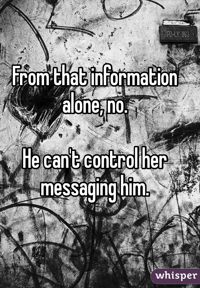 From that information alone, no. 

He can't control her messaging him. 