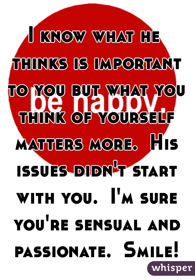 I know what he thinks is important to you but what you think of yourself matters more.  His issues didn't start with you.  I'm sure you're sensual and passionate.  Smile!