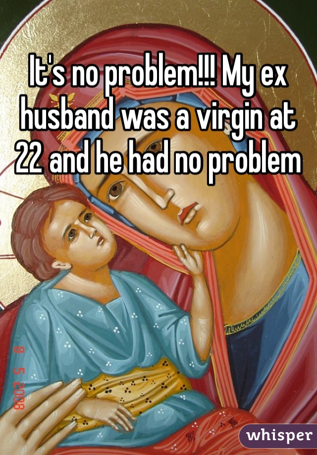It's no problem!!! My ex husband was a virgin at 22 and he had no problem